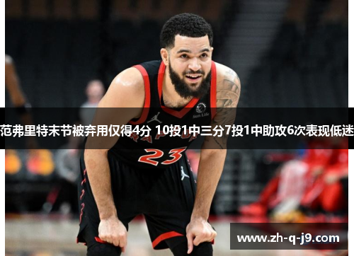 范弗里特末节被弃用仅得4分 10投1中三分7投1中助攻6次表现低迷