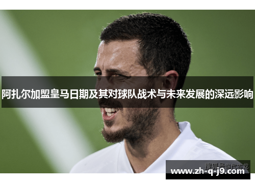 阿扎尔加盟皇马日期及其对球队战术与未来发展的深远影响