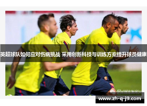 英超球队如何应对伤病挑战 采用创新科技与训练方案提升球员健康