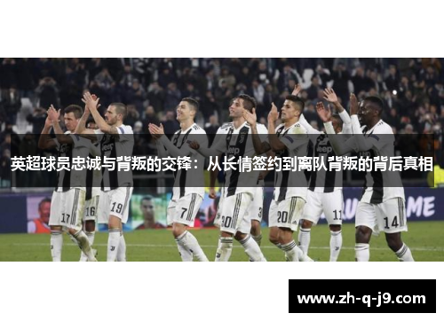 英超球员忠诚与背叛的交锋：从长情签约到离队背叛的背后真相