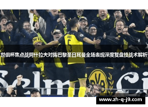 世俱杯焦点战阿什拉夫对阵巴黎圣日耳曼全场表现深度复盘技战术解析
