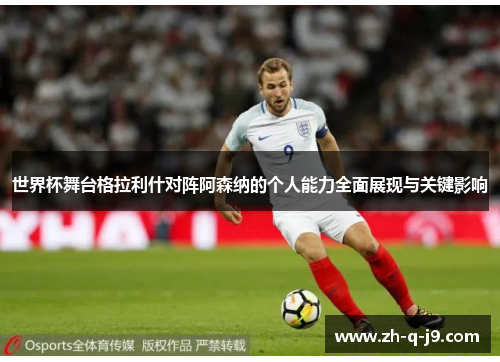 世界杯舞台格拉利什对阵阿森纳的个人能力全面展现与关键影响
