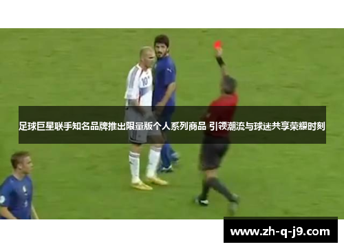 足球巨星联手知名品牌推出限量版个人系列商品 引领潮流与球迷共享荣耀时刻
