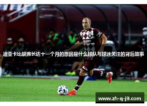 迪亚卡比缺席长达十一个月的原因是什么球队与球迷关注的背后故事