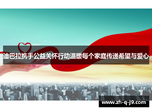 迪巴拉携手公益关怀行动温暖每个家庭传递希望与爱心