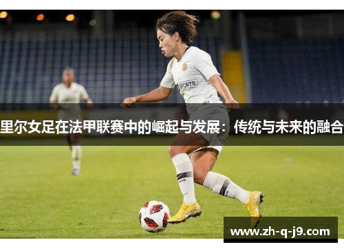 里尔女足在法甲联赛中的崛起与发展：传统与未来的融合