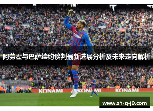 阿劳霍与巴萨续约谈判最新进展分析及未来走向解析