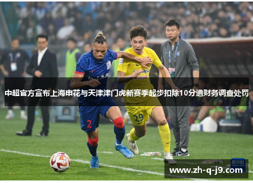 中超官方宣布上海申花与天津津门虎新赛季起步扣除10分遭财务调查处罚