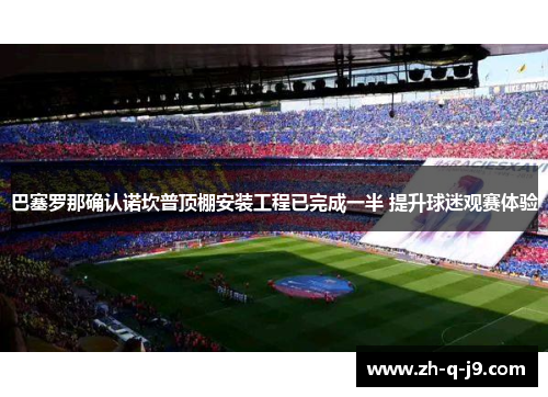 巴塞罗那确认诺坎普顶棚安装工程已完成一半 提升球迷观赛体验 巴塞罗那确认诺坎普顶棚安装工程已完成一半 提升球迷观赛体验