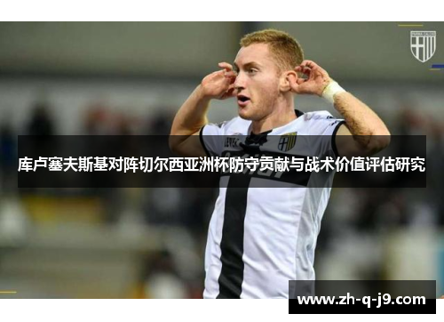 库卢塞夫斯基对阵切尔西亚洲杯防守贡献与战术价值评估研究 库卢塞夫斯基对阵切尔西亚洲杯防守贡献与战术价值评估研究