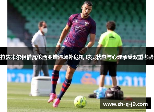 拉法米尔租借瓦伦西亚遭遇场外危机 球员状态与心理承受双重考验 拉法米尔租借瓦伦西亚遭遇场外危机 球员状态与心理承受双重考验
