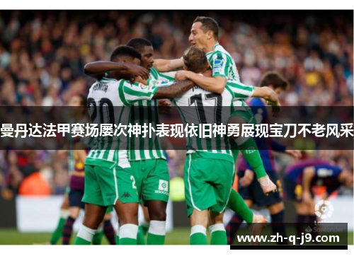 曼丹达法甲赛场屡次神扑表现依旧神勇展现宝刀不老风采