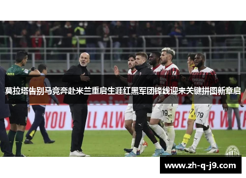 莫拉塔告别马竞奔赴米兰重启生涯红黑军团锋线迎来关键拼图新章启