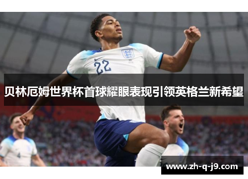 贝林厄姆世界杯首球耀眼表现引领英格兰新希望