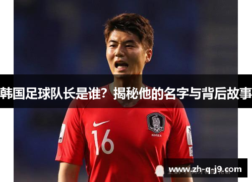 韩国足球队长是谁？揭秘他的名字与背后故事