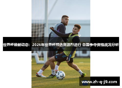 世界杯最新动态：2026年世界杯预选赛激烈进行 各国争夺资格战况分析