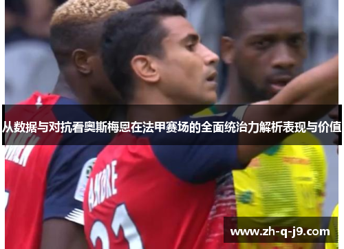 从数据与对抗看奥斯梅恩在法甲赛场的全面统治力解析表现与价值