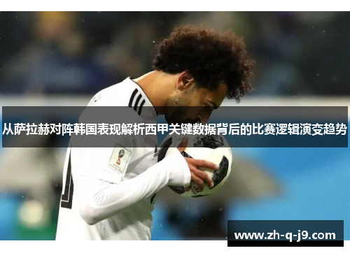 从萨拉赫对阵韩国表现解析西甲关键数据背后的比赛逻辑演变趋势 从萨拉赫对阵韩国表现解析西甲关键数据背后的比赛逻辑演变趋势