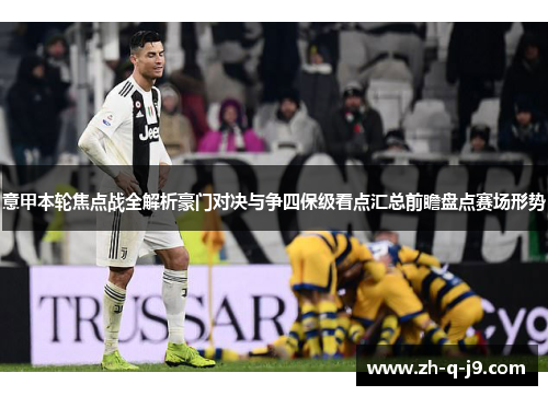 意甲本轮焦点战全解析豪门对决与争四保级看点汇总前瞻盘点赛场形势 意甲本轮焦点战全解析豪门对决与争四保级看点汇总前瞻盘点赛场形势