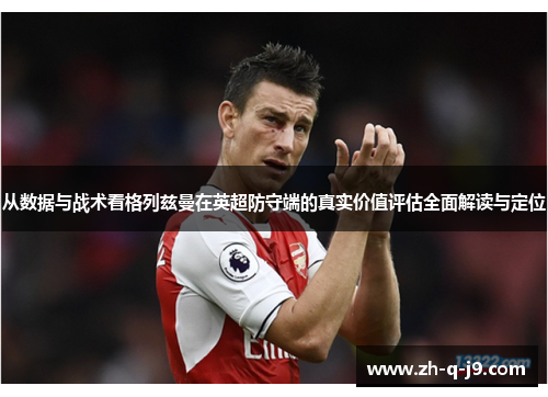 从数据与战术看格列兹曼在英超防守端的真实价值评估全面解读与定位