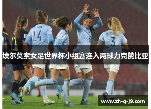 埃尔莫索女足世界杯小组赛连入两球力克赞比亚 埃尔莫索女足世界杯小组赛连入两球力克赞比亚