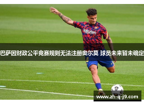 巴萨因财政公平竞赛规则无法注册奥尔莫 球员未来暂未确定 巴萨因财政公平竞赛规则无法注册奥尔莫 球员未来暂未确定