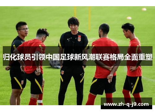 归化球员引领中国足球新风潮联赛格局全面重塑 归化球员引领中国足球新风潮联赛格局全面重塑