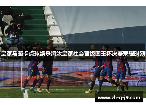 皇家马略卡点球绝杀淘汰皇家社会晋级国王杯决赛荣耀时刻 皇家马略卡点球绝杀淘汰皇家社会晋级国王杯决赛荣耀时刻