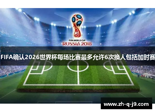 FIFA确认2026世界杯每场比赛最多允许6次换人包括加时赛 FIFA确认2026世界杯每场比赛最多允许6次换人包括加时赛