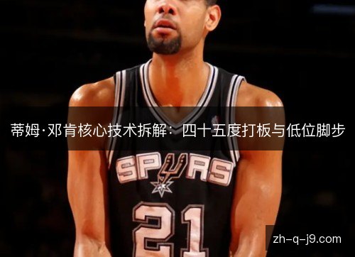 蒂姆·邓肯核心技术拆解：四十五度打板与低位脚步