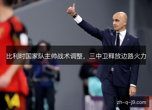 比利时国家队主帅战术调整，三中卫释放边路火力