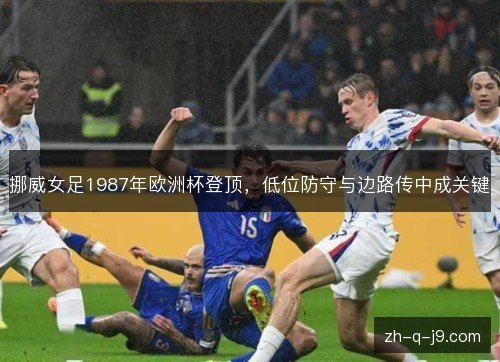 挪威女足1987年欧洲杯登顶，低位防守与边路传中成关键